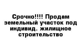 Срочно!!!! Продам земельный участок под индивид. жилищное строительство